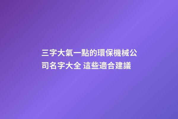 三字大氣一點的環保機械公司名字大全 這些適合建議-第1張-公司起名-玄機派